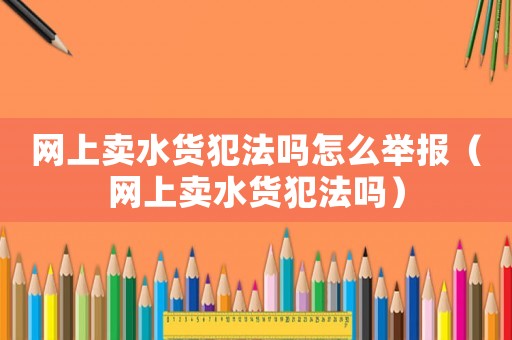 網上賣水貨犯法嗎怎么舉報（網上賣水貨犯法嗎）