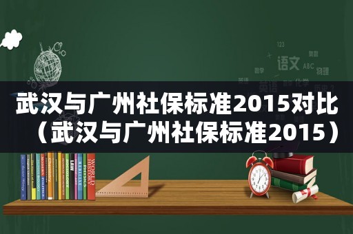 武漢與廣州社保標準2015對比（武漢與廣州社保標準2015）