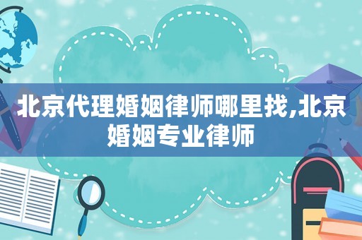 北京代理婚姻律師哪里找,北京婚姻專業律師