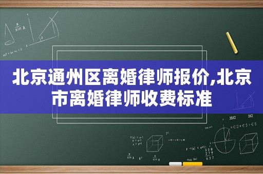 北京通州區(qū)離婚律師報(bào)價(jià),北京市離婚律師收費(fèi)標(biāo)準(zhǔn)