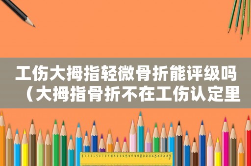 工傷大拇指輕微骨折能評(píng)級(jí)嗎（大拇指骨折不在工傷認(rèn)定里面）