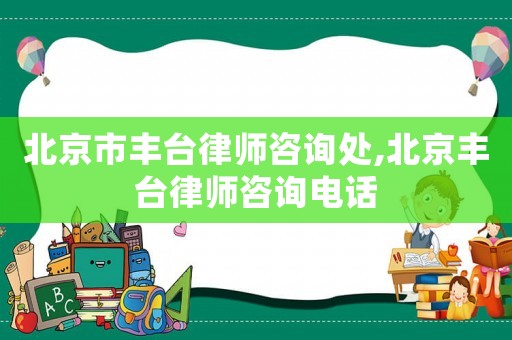 北京市豐臺(tái)律師咨詢處,北京豐臺(tái)律師咨詢電話