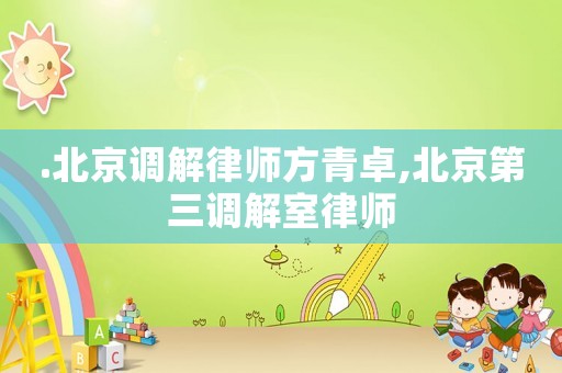 .北京調解律師方青卓,北京第三調解室律師