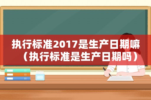 執行標準2017是生產日期嘛（執行標準是生產日期嗎）