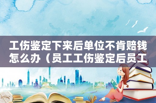 工傷鑒定下來后單位不肯賠錢怎么辦（員工工傷鑒定后員工不配合怎辦）