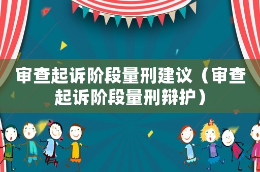 審查起訴階段量刑建議（審查起訴階段量刑辯護(hù)）