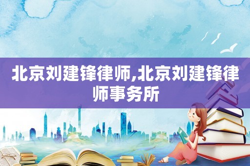 北京劉建鋒律師,北京劉建鋒律師事務(wù)所