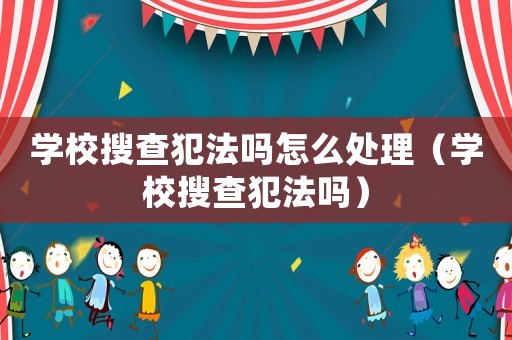 學校搜查犯法嗎怎么處理（學校搜查犯法嗎）