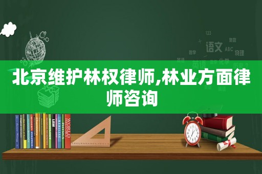 北京維護林權律師,林業方面律師咨詢