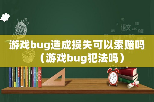 游戲bug造成損失可以索賠嗎（游戲bug犯法嗎）