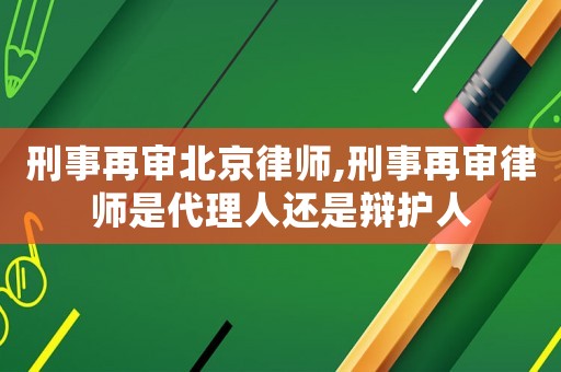 刑事再審北京律師,刑事再審律師是代理人還是辯護人