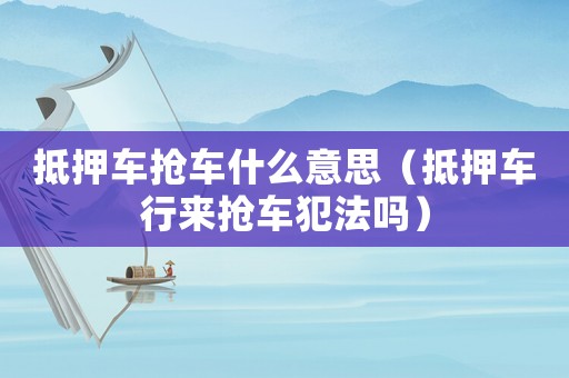 抵押車搶車什么意思（抵押車行來搶車犯法嗎）
