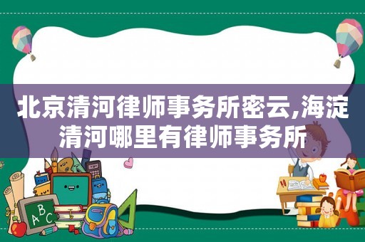 北京清河律師事務(wù)所密云,海淀清河哪里有律師事務(wù)所