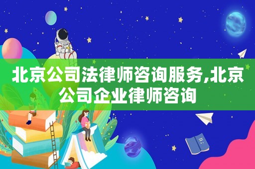 北京公司法律師咨詢服務,北京公司企業律師咨詢