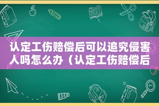 認定工傷賠償后可以追究侵害人嗎怎么辦（認定工傷賠償后可以追究侵害人嗎）