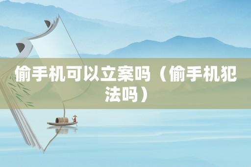 偷手機可以立案嗎（偷手機犯法嗎）