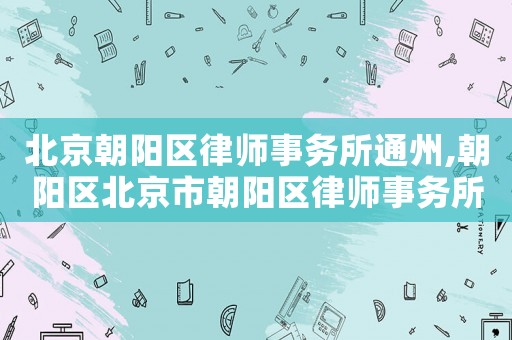 北京朝陽區律師事務所通州,朝陽區北京市朝陽區律師事務所