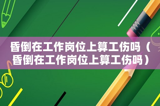 昏倒在工作崗位上算工傷嗎（昏倒在工作崗位上算工傷嗎）