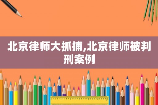 北京律師大抓捕,北京律師被判刑案例