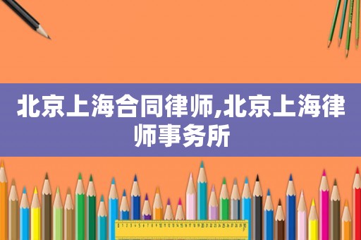 北京上海合同律師,北京上海律師事務(wù)所