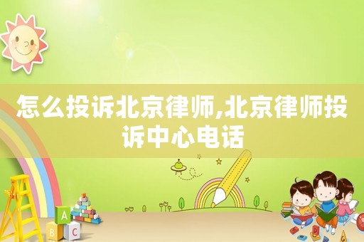 怎么投訴北京律師,北京律師投訴中心電話