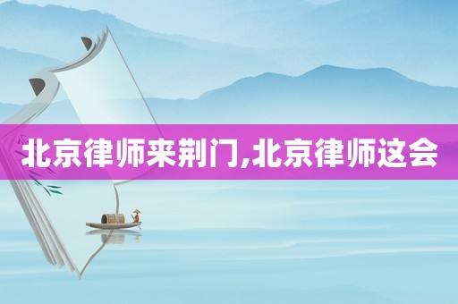 北京律師來荊門,北京律師這會