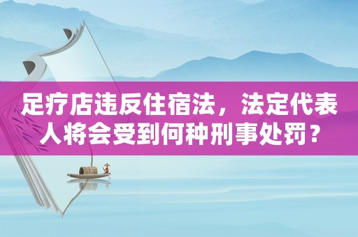 足療店違反住宿法，法定代表人將會受到何種刑事處罰？