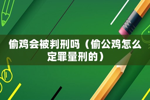 偷雞會被判刑嗎（偷公雞怎么定罪量刑的）