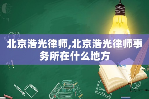 北京浩光律師,北京浩光律師事務所在什么地方