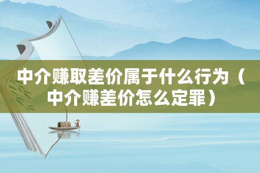 中介賺取差價屬于什么行為（中介賺差價怎么定罪）