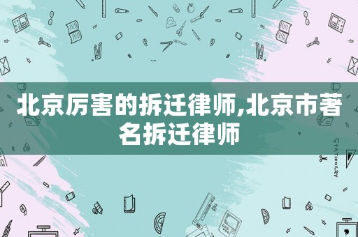北京厲害的拆遷律師,北京市著名拆遷律師