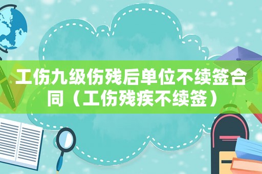 工傷九級(jí)傷殘后單位不續(xù)簽合同（工傷殘疾不續(xù)簽）