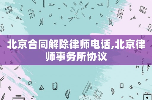 北京合同解除律師電話,北京律師事務所協議