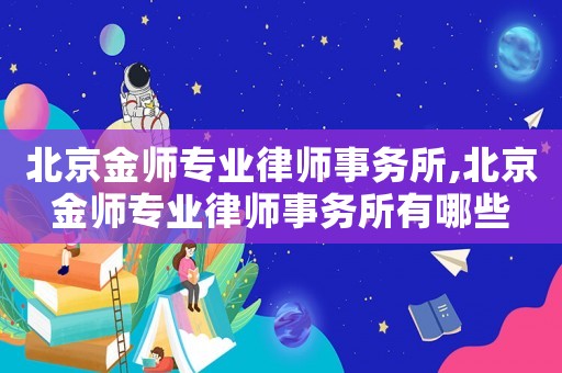 北京金師專業律師事務所,北京金師專業律師事務所有哪些