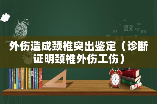 外傷造成頸椎突出鑒定（診斷證明頸椎外傷工傷）