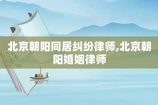 北京朝陽同居糾紛律師,北京朝陽婚姻律師