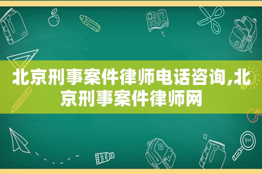 北京刑事案件律師電話咨詢,北京刑事案件律師網