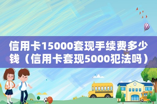 信用卡15000套現手續費多少錢（信用卡套現5000犯法嗎）