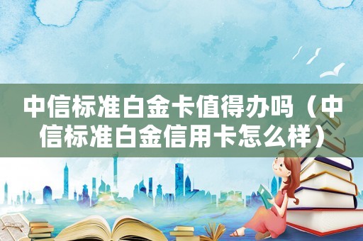 中信標準白金卡值得辦嗎（中信標準白金信用卡怎么樣）