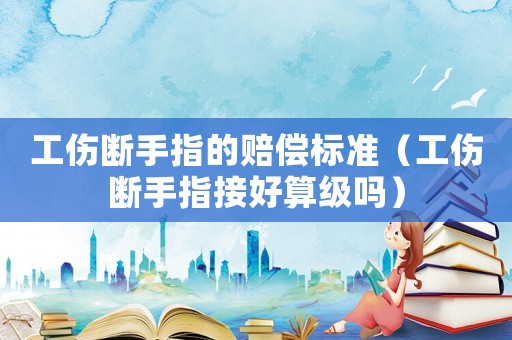 工傷斷手指的賠償標準（工傷斷手指接好算級嗎）