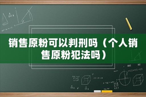銷售原粉可以判刑嗎（個人銷售原粉犯法嗎）