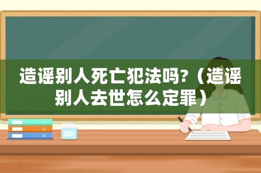 造謠別人死亡犯法嗎?（造謠別人去世怎么定罪）
