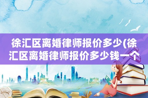 徐匯區(qū)離婚律師報(bào)價多少(徐匯區(qū)離婚律師報(bào)價多少錢一個月)