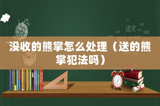 沒收的熊掌怎么處理（送的熊掌犯法嗎）