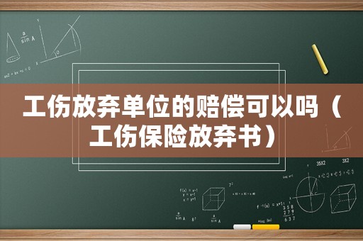 工傷放棄單位的賠償可以嗎（工傷保險放棄書）