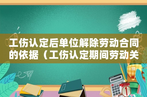 工傷認定后單位解除勞動合同的依據（工傷認定期間勞動關系解除）