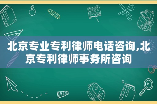北京專業專利律師電話咨詢,北京專利律師事務所咨詢