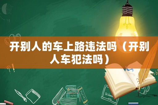 開別人的車上路違法嗎（開別人車犯法嗎）
