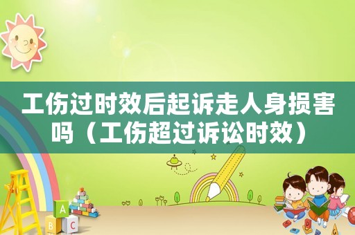 工傷過時效后起訴走人身損害嗎（工傷超過訴訟時效）
