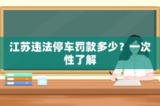 江蘇違法停車罰款多少？一次性了解